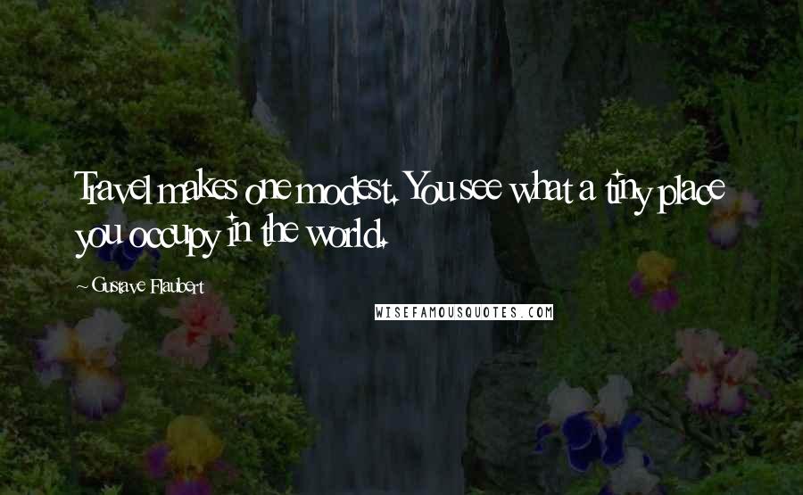 Gustave Flaubert Quotes: Travel makes one modest. You see what a tiny place you occupy in the world.