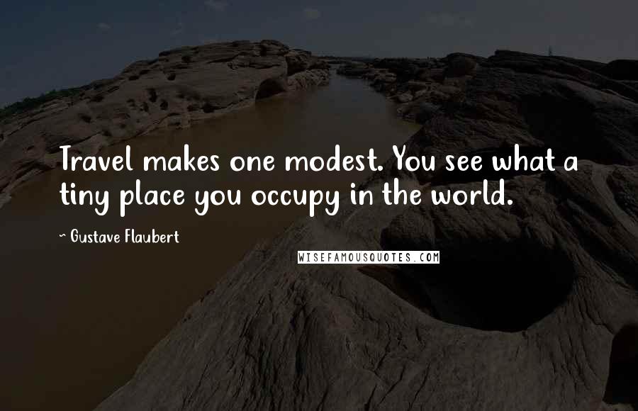 Gustave Flaubert Quotes: Travel makes one modest. You see what a tiny place you occupy in the world.
