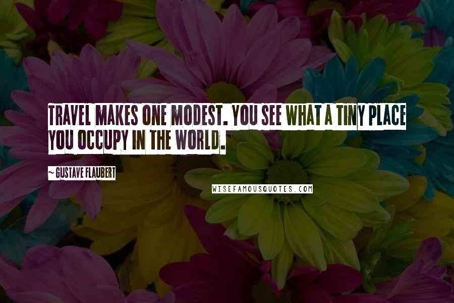 Gustave Flaubert Quotes: Travel makes one modest. You see what a tiny place you occupy in the world.