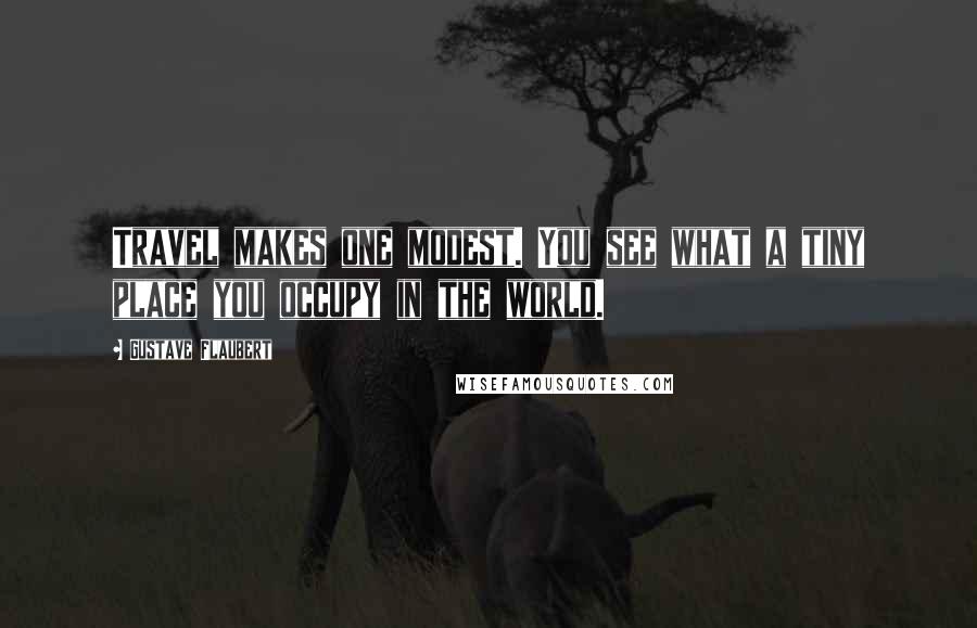 Gustave Flaubert Quotes: Travel makes one modest. You see what a tiny place you occupy in the world.