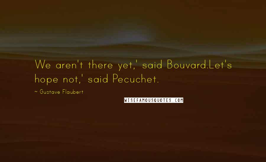 Gustave Flaubert Quotes: We aren't there yet,' said Bouvard.Let's hope not,' said Pecuchet.