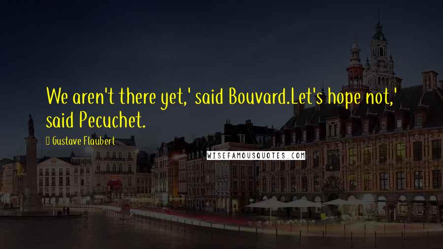 Gustave Flaubert Quotes: We aren't there yet,' said Bouvard.Let's hope not,' said Pecuchet.