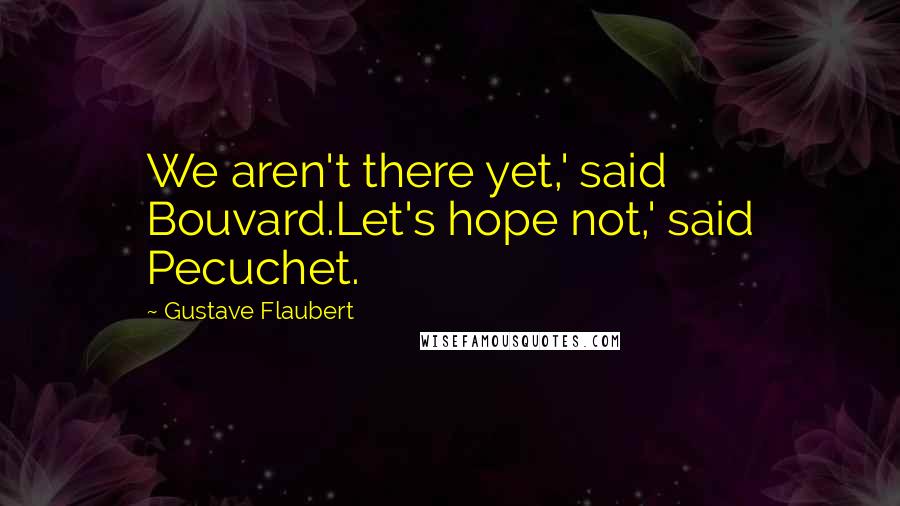 Gustave Flaubert Quotes: We aren't there yet,' said Bouvard.Let's hope not,' said Pecuchet.