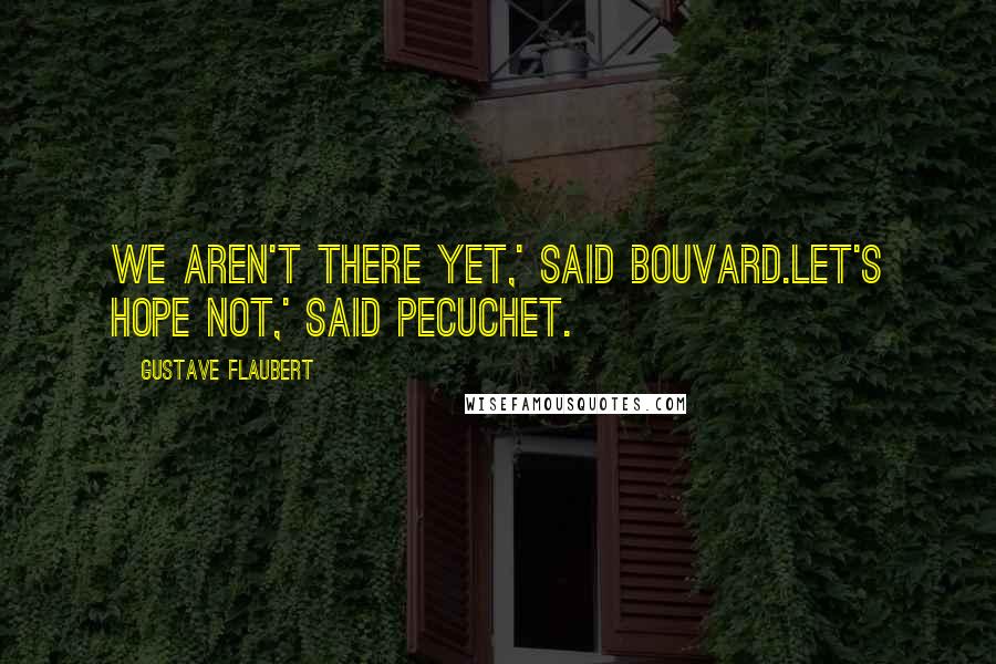 Gustave Flaubert Quotes: We aren't there yet,' said Bouvard.Let's hope not,' said Pecuchet.