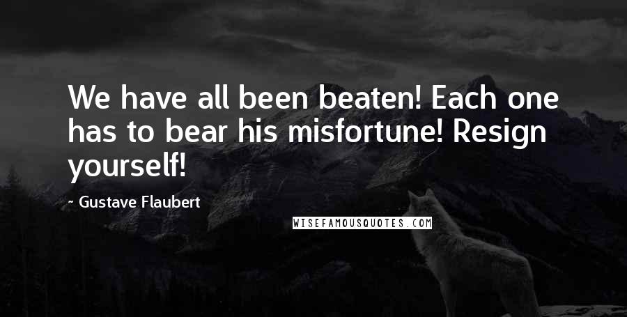 Gustave Flaubert Quotes: We have all been beaten! Each one has to bear his misfortune! Resign yourself!