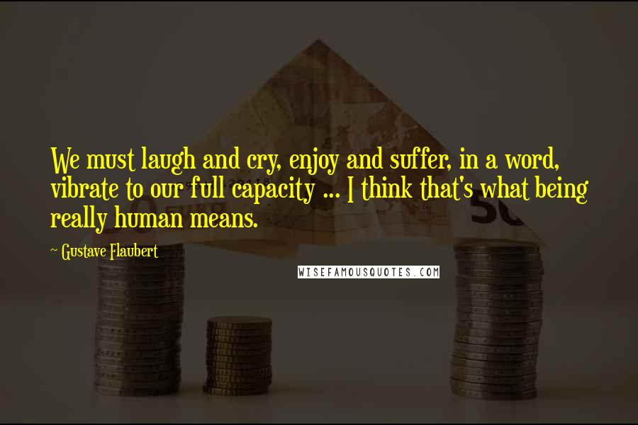 Gustave Flaubert Quotes: We must laugh and cry, enjoy and suffer, in a word, vibrate to our full capacity ... I think that's what being really human means.