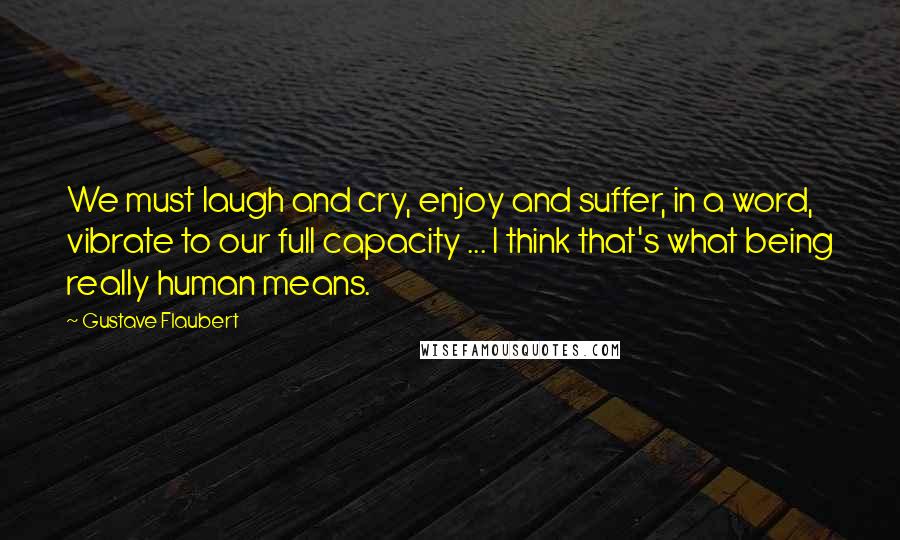 Gustave Flaubert Quotes: We must laugh and cry, enjoy and suffer, in a word, vibrate to our full capacity ... I think that's what being really human means.