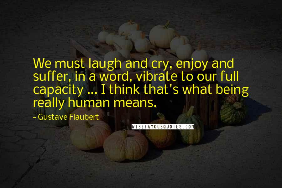 Gustave Flaubert Quotes: We must laugh and cry, enjoy and suffer, in a word, vibrate to our full capacity ... I think that's what being really human means.