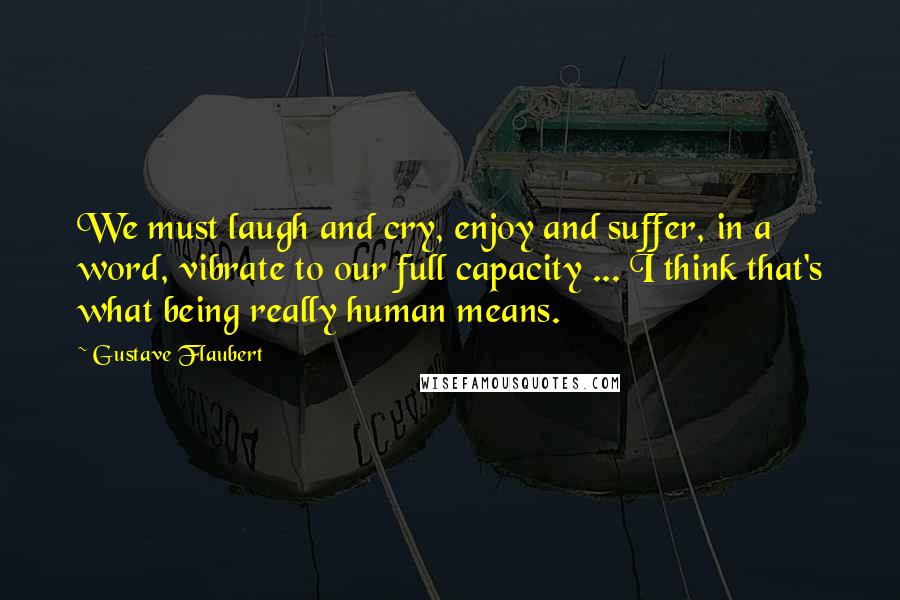 Gustave Flaubert Quotes: We must laugh and cry, enjoy and suffer, in a word, vibrate to our full capacity ... I think that's what being really human means.