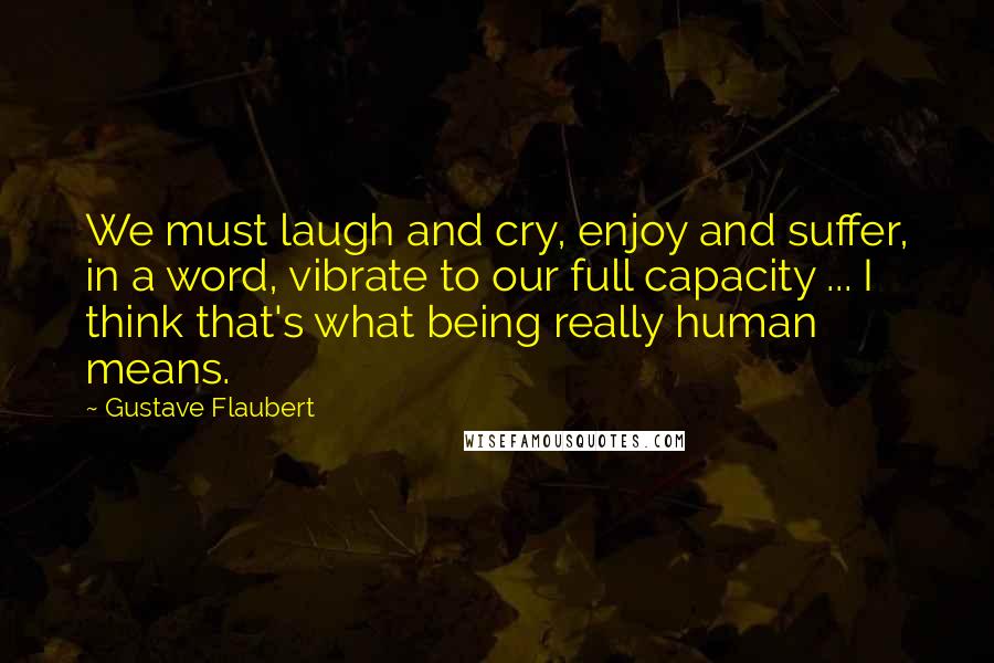 Gustave Flaubert Quotes: We must laugh and cry, enjoy and suffer, in a word, vibrate to our full capacity ... I think that's what being really human means.