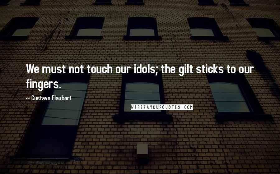 Gustave Flaubert Quotes: We must not touch our idols; the gilt sticks to our fingers.