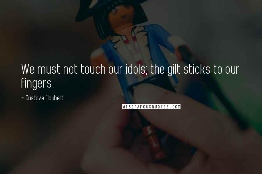 Gustave Flaubert Quotes: We must not touch our idols; the gilt sticks to our fingers.