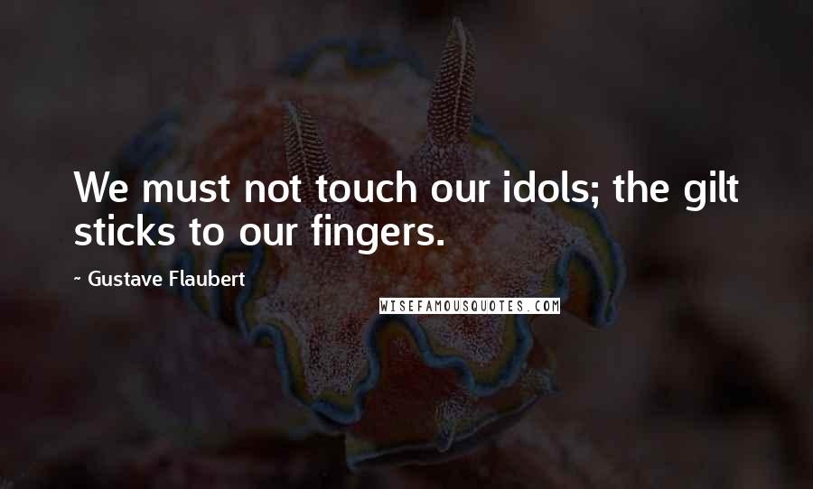 Gustave Flaubert Quotes: We must not touch our idols; the gilt sticks to our fingers.