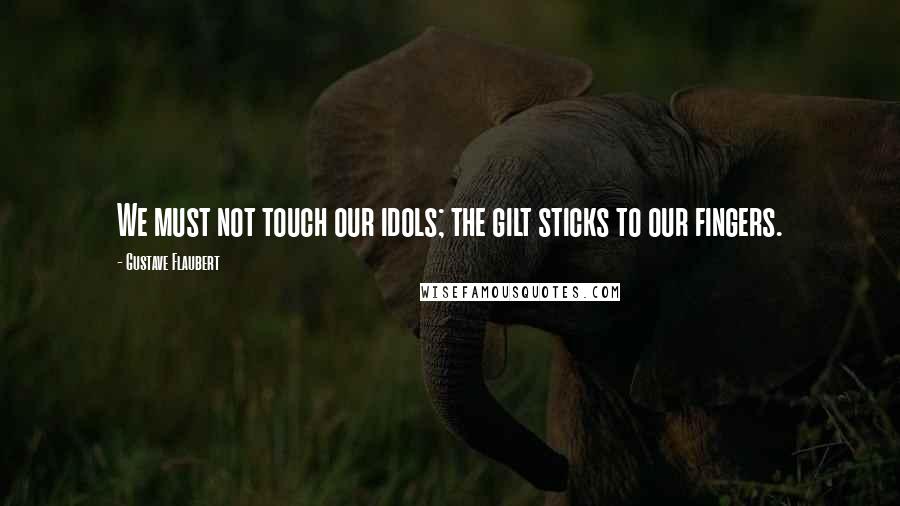 Gustave Flaubert Quotes: We must not touch our idols; the gilt sticks to our fingers.