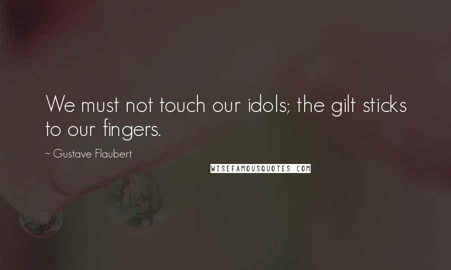 Gustave Flaubert Quotes: We must not touch our idols; the gilt sticks to our fingers.