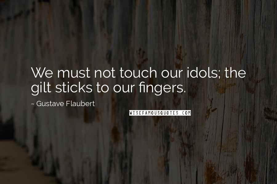 Gustave Flaubert Quotes: We must not touch our idols; the gilt sticks to our fingers.