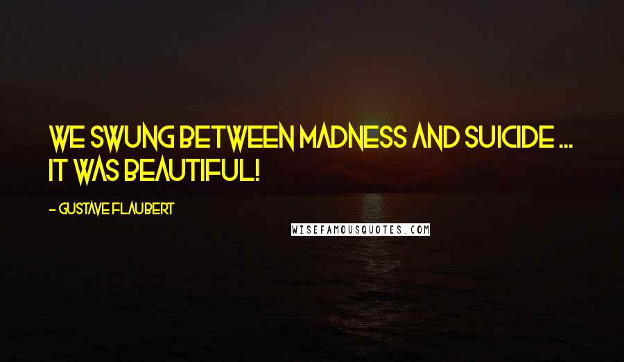 Gustave Flaubert Quotes: We swung between madness and suicide ... it was beautiful!