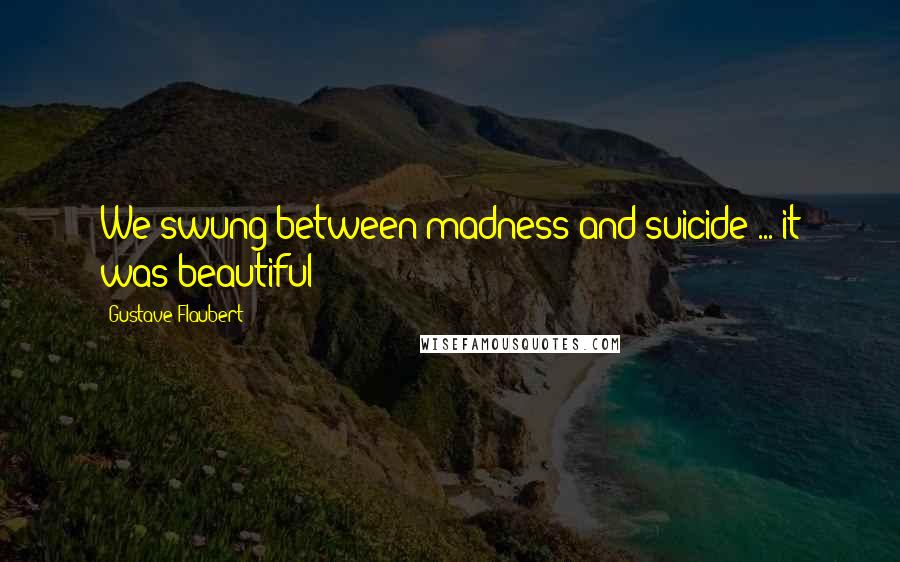 Gustave Flaubert Quotes: We swung between madness and suicide ... it was beautiful!