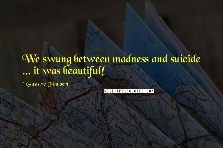 Gustave Flaubert Quotes: We swung between madness and suicide ... it was beautiful!