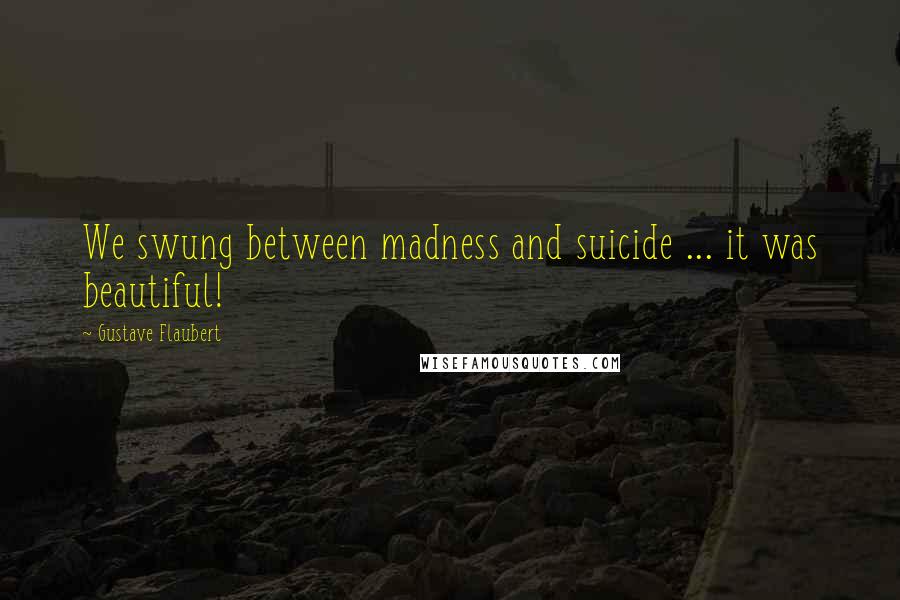 Gustave Flaubert Quotes: We swung between madness and suicide ... it was beautiful!