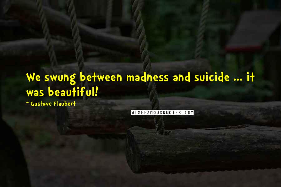 Gustave Flaubert Quotes: We swung between madness and suicide ... it was beautiful!