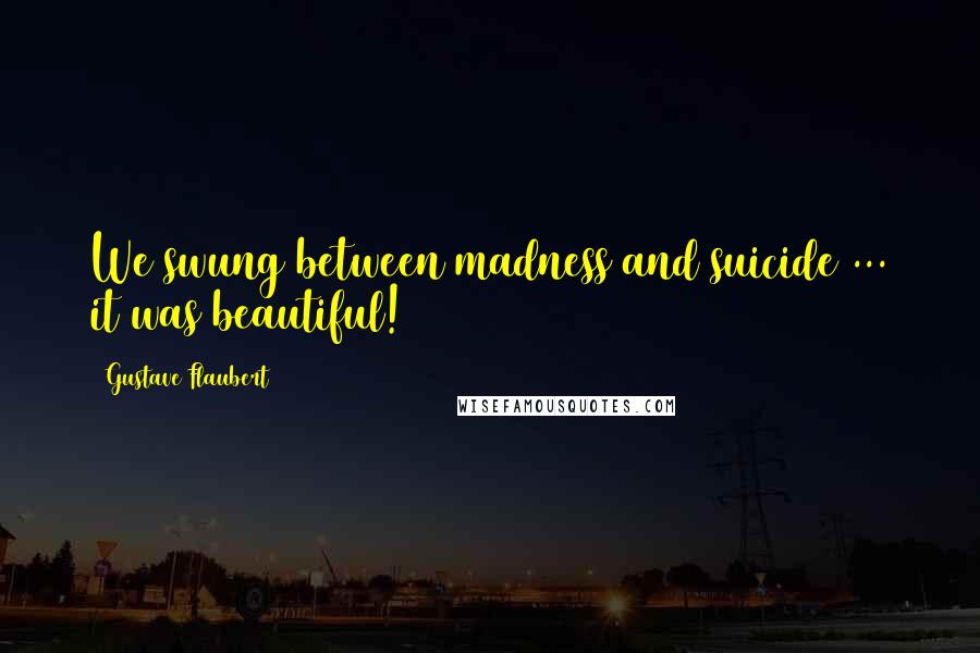 Gustave Flaubert Quotes: We swung between madness and suicide ... it was beautiful!