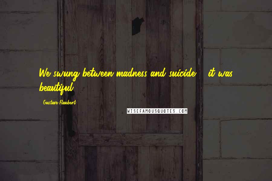 Gustave Flaubert Quotes: We swung between madness and suicide ... it was beautiful!