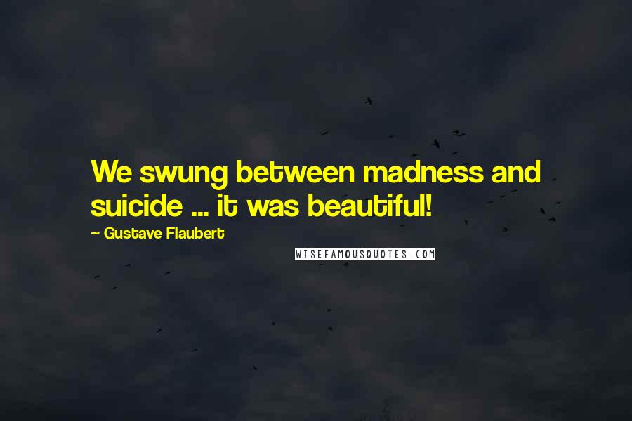 Gustave Flaubert Quotes: We swung between madness and suicide ... it was beautiful!