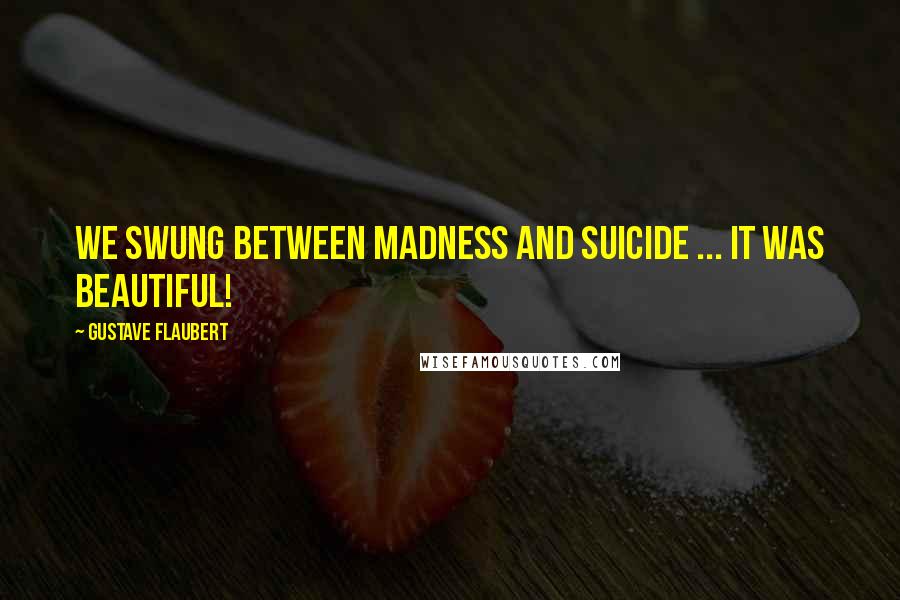 Gustave Flaubert Quotes: We swung between madness and suicide ... it was beautiful!