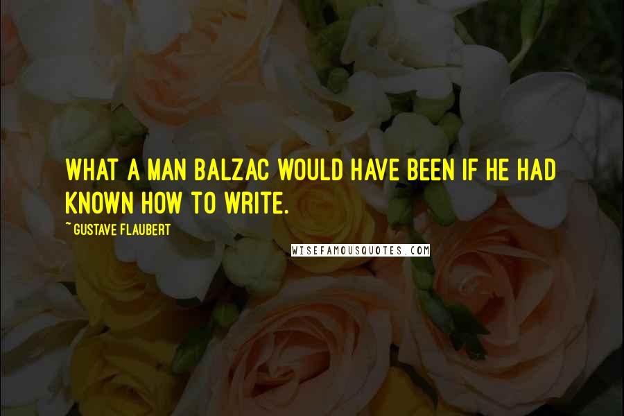 Gustave Flaubert Quotes: What a man Balzac would have been if he had known how to write.
