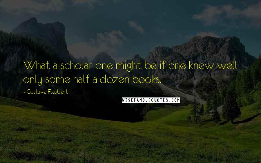 Gustave Flaubert Quotes: What a scholar one might be if one knew well only some half a dozen books.