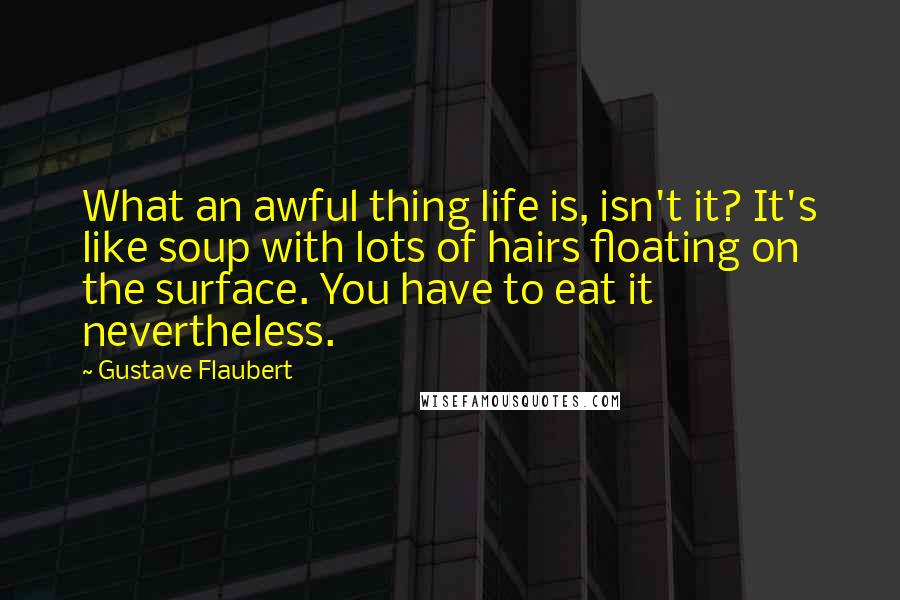 Gustave Flaubert Quotes: What an awful thing life is, isn't it? It's like soup with lots of hairs floating on the surface. You have to eat it nevertheless.