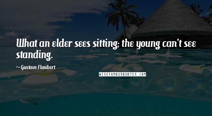 Gustave Flaubert Quotes: What an elder sees sitting; the young can't see standing.