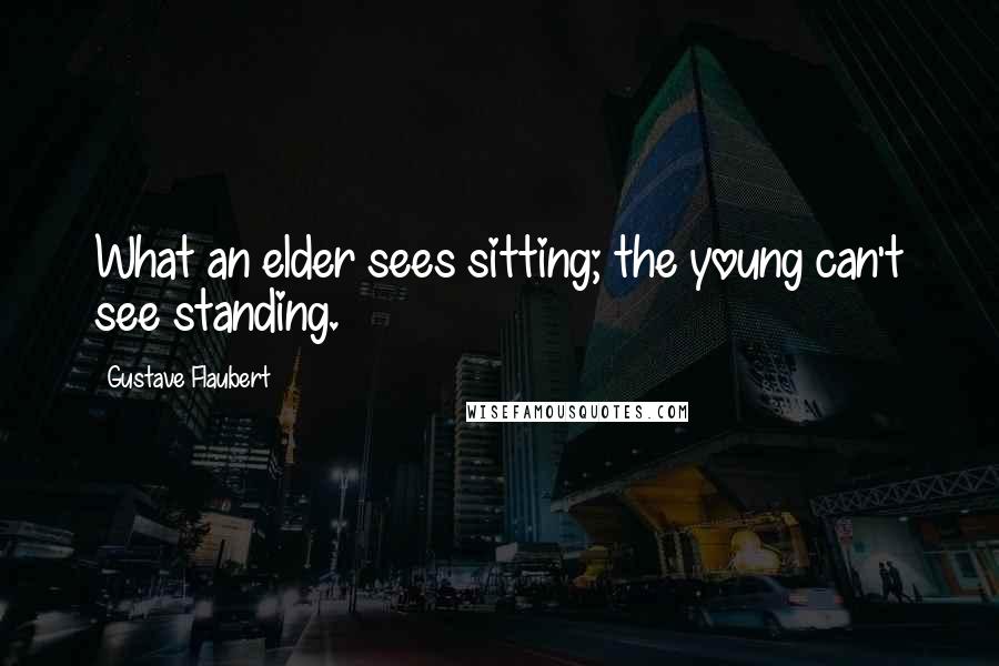 Gustave Flaubert Quotes: What an elder sees sitting; the young can't see standing.