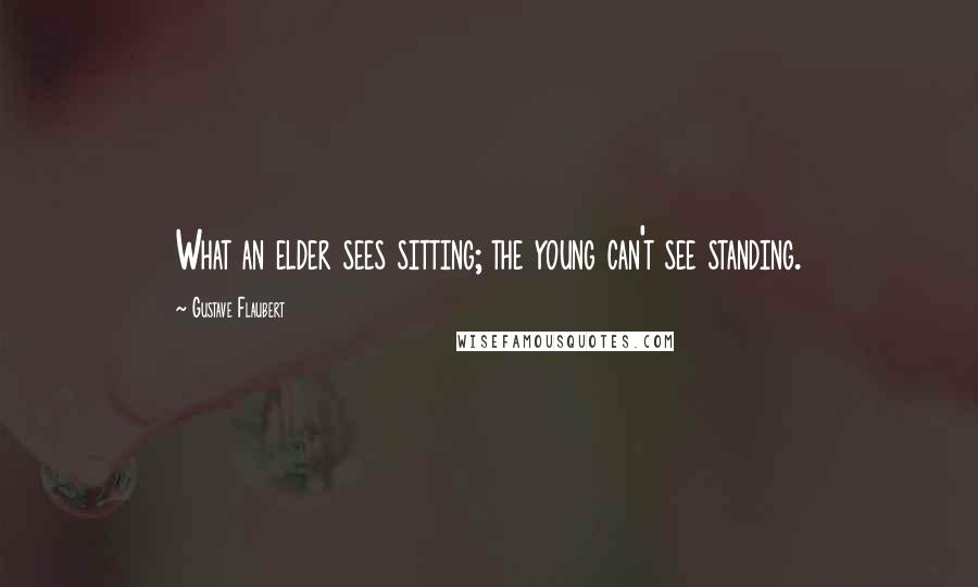 Gustave Flaubert Quotes: What an elder sees sitting; the young can't see standing.