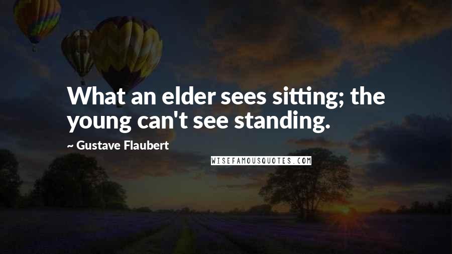 Gustave Flaubert Quotes: What an elder sees sitting; the young can't see standing.