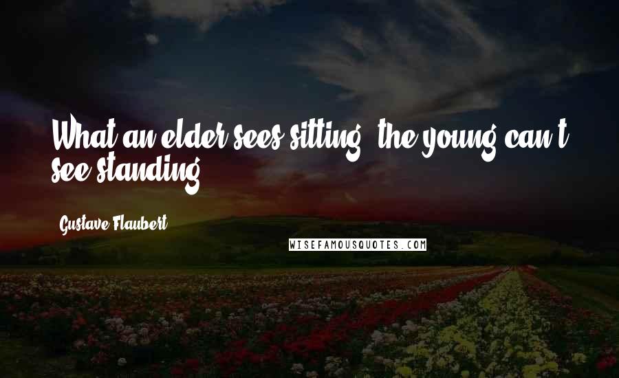 Gustave Flaubert Quotes: What an elder sees sitting; the young can't see standing.