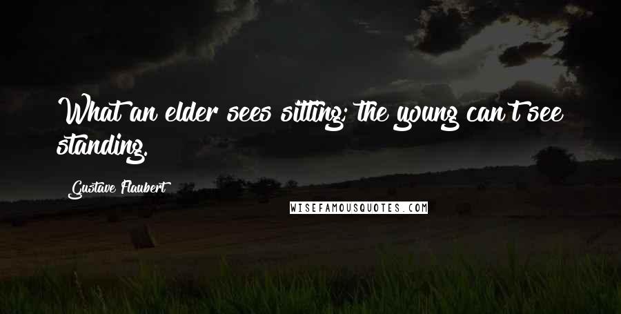 Gustave Flaubert Quotes: What an elder sees sitting; the young can't see standing.