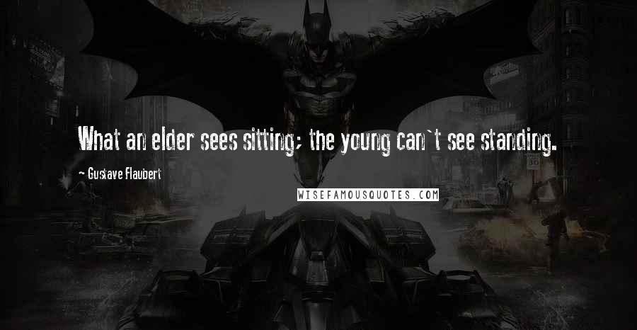 Gustave Flaubert Quotes: What an elder sees sitting; the young can't see standing.