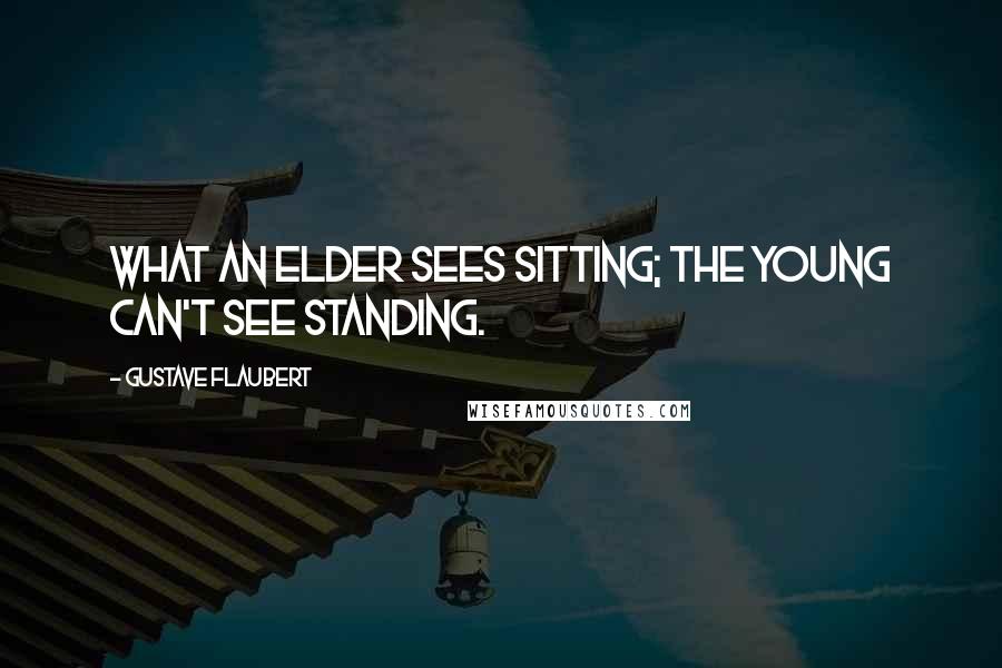 Gustave Flaubert Quotes: What an elder sees sitting; the young can't see standing.