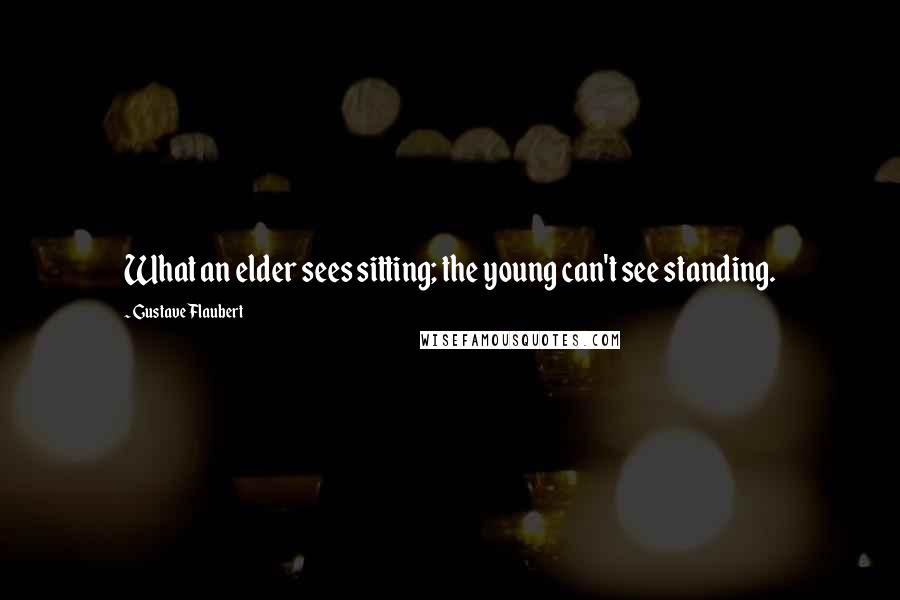 Gustave Flaubert Quotes: What an elder sees sitting; the young can't see standing.