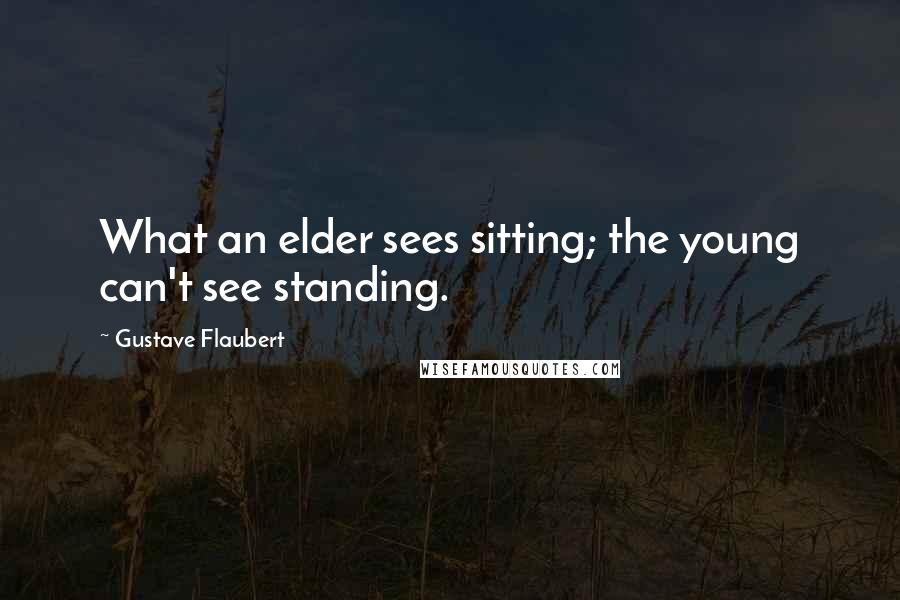 Gustave Flaubert Quotes: What an elder sees sitting; the young can't see standing.