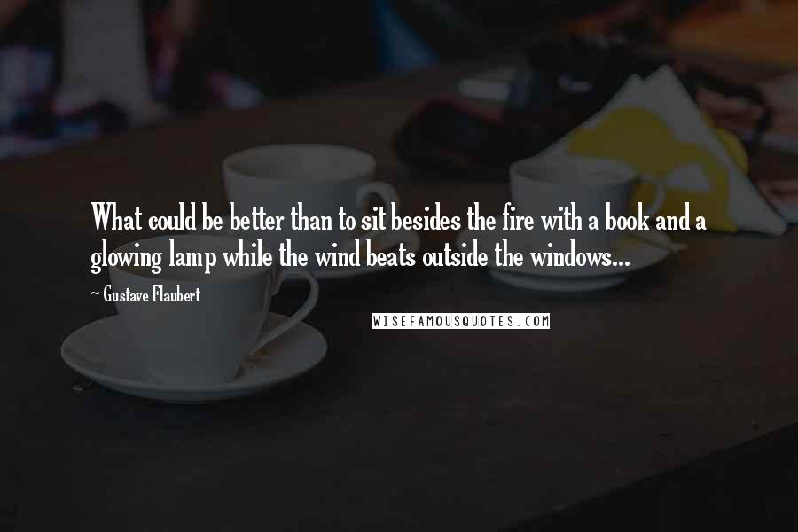 Gustave Flaubert Quotes: What could be better than to sit besides the fire with a book and a glowing lamp while the wind beats outside the windows...