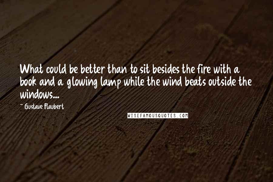 Gustave Flaubert Quotes: What could be better than to sit besides the fire with a book and a glowing lamp while the wind beats outside the windows...