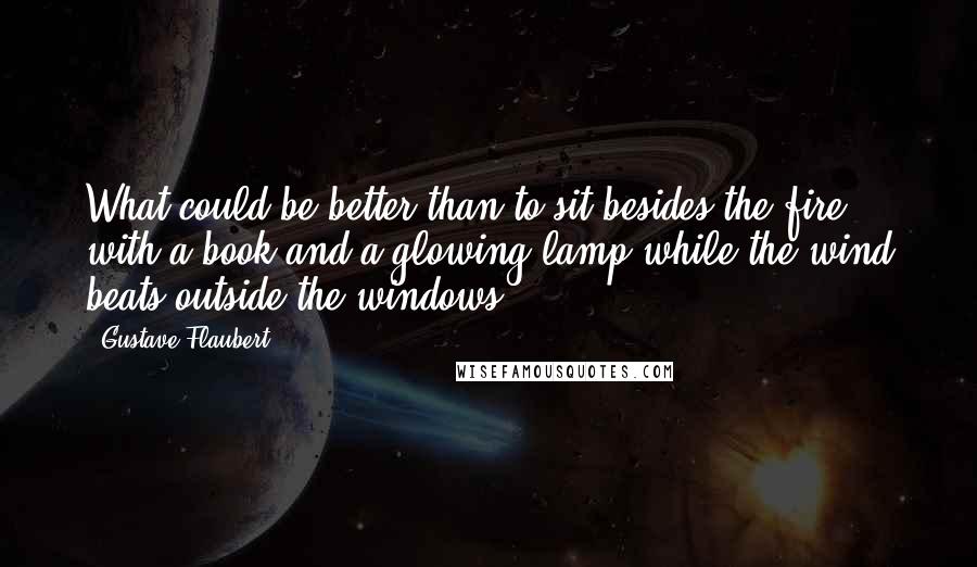 Gustave Flaubert Quotes: What could be better than to sit besides the fire with a book and a glowing lamp while the wind beats outside the windows...