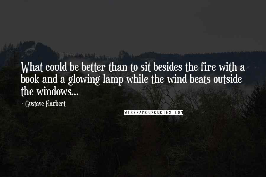 Gustave Flaubert Quotes: What could be better than to sit besides the fire with a book and a glowing lamp while the wind beats outside the windows...