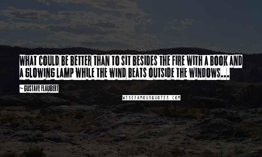 Gustave Flaubert Quotes: What could be better than to sit besides the fire with a book and a glowing lamp while the wind beats outside the windows...