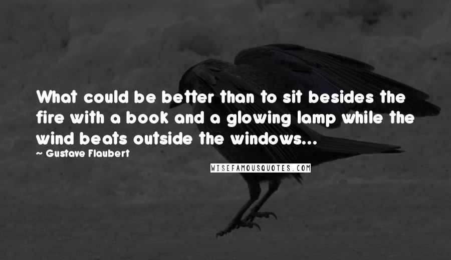 Gustave Flaubert Quotes: What could be better than to sit besides the fire with a book and a glowing lamp while the wind beats outside the windows...