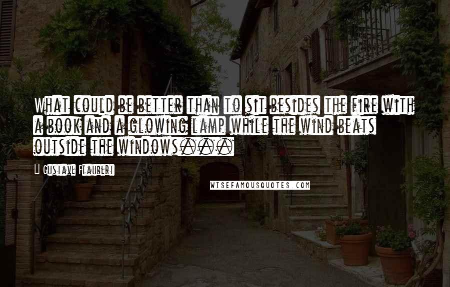 Gustave Flaubert Quotes: What could be better than to sit besides the fire with a book and a glowing lamp while the wind beats outside the windows...