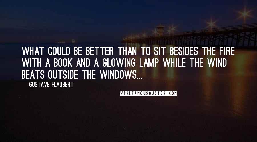 Gustave Flaubert Quotes: What could be better than to sit besides the fire with a book and a glowing lamp while the wind beats outside the windows...